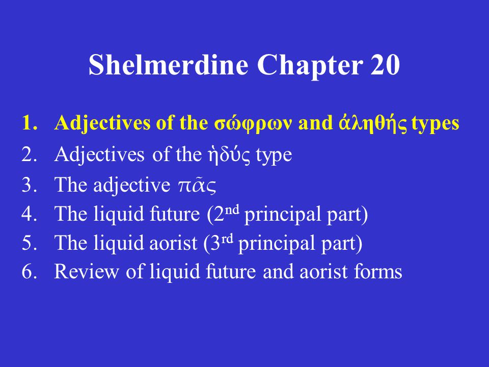 Shelmerdine Chapter 20 1.Adjectives of the σώφρων and ἀ ληθ ή ς types 2.Adjectives of the ἡ δ ύ ς type 3.The adjective πᾶς 4.The liquid future (2 nd principal part) 5.The liquid aorist (3 rd principal part) 6.Review of liquid future and aorist forms