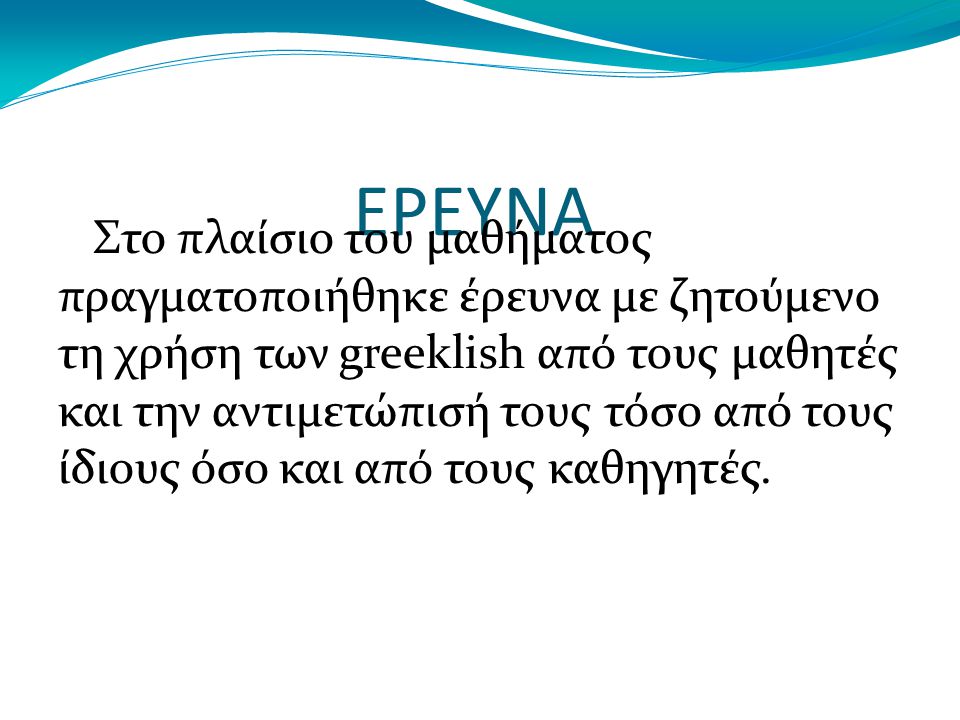ΕΡΕΥΝΑ Στο πλαίσιο του μαθήματος πραγματοποιήθηκε έρευνα με ζητούμενο τη χρήση των greeklish από τους μαθητές και την αντιμετώπισή τους τόσο από τους ίδιους όσο και από τους καθηγητές.
