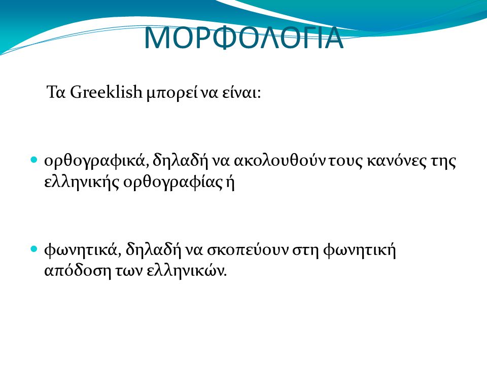 ΜΟΡΦΟΛΟΓΙΑ Τα Greeklish μπορεί να είναι: ορθογραφικά, δηλαδή να ακολουθούν τους κανόνες της ελληνικής ορθογραφίας ή φωνητικά, δηλαδή να σκοπεύουν στη φωνητική απόδοση των ελληνικών.