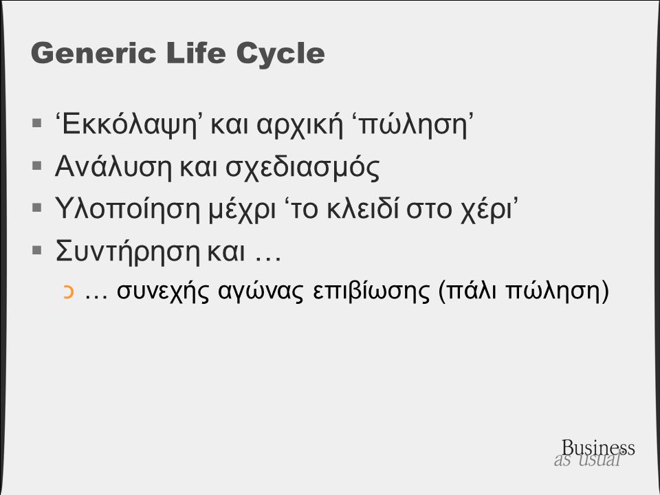 Generic Life Cycle  ‘Εκκόλαψη’ και αρχική ‘πώληση’  Ανάλυση και σχεδιασμός  Υλοποίηση μέχρι ‘το κλειδί στο χέρι’  Συντήρηση και … כ… συνεχής αγώνας επιβίωσης (πάλι πώληση)