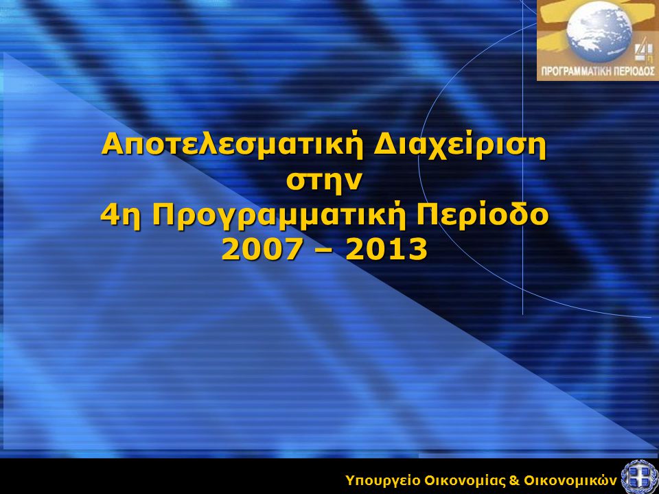 Υπουργείο Οικονομίας & Οικονομικών Αποτελεσματική Διαχείριση στην 4η Προγραμματική Περίοδο 2007 – 2013