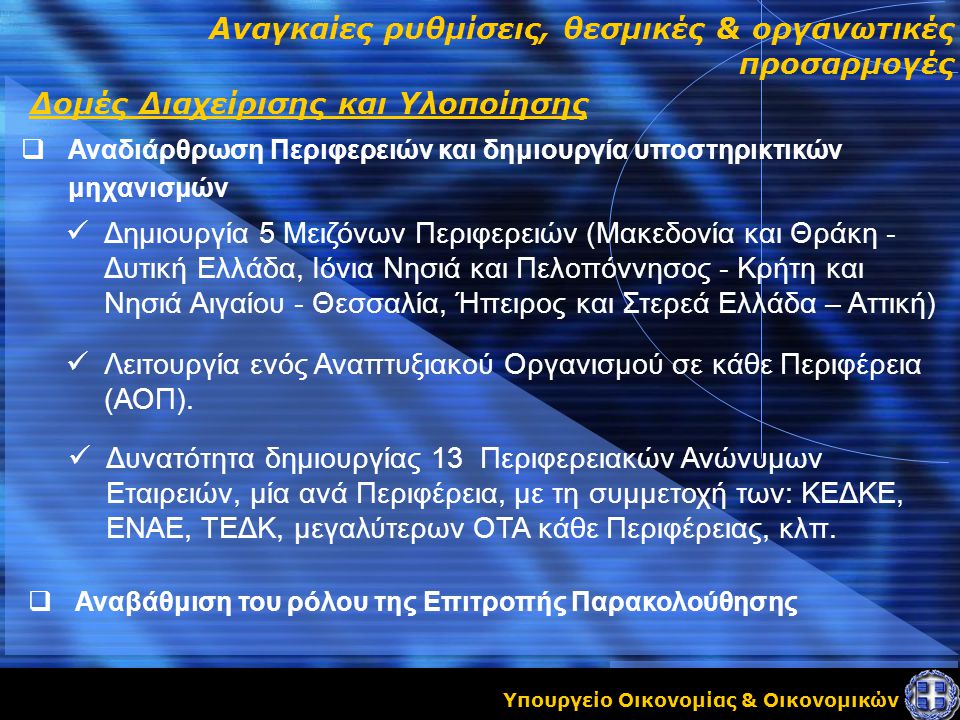 Υπουργείο Οικονομίας & Οικονομικών Αναγκαίες ρυθμίσεις, θεσμικές & οργανωτικές προσαρμογές  Αναδιάρθρωση Περιφερειών και δημιουργία υποστηρικτικών μηχανισμών Δομές Διαχείρισης και Υλοποίησης Δημιουργία 5 Μειζόνων Περιφερειών (Μακεδονία και Θράκη - Δυτική Ελλάδα, Ιόνια Νησιά και Πελοπόννησος - Κρήτη και Νησιά Αιγαίου - Θεσσαλία, Ήπειρος και Στερεά Ελλάδα – Αττική) Λειτουργία ενός Αναπτυξιακού Οργανισμού σε κάθε Περιφέρεια (ΑΟΠ).
