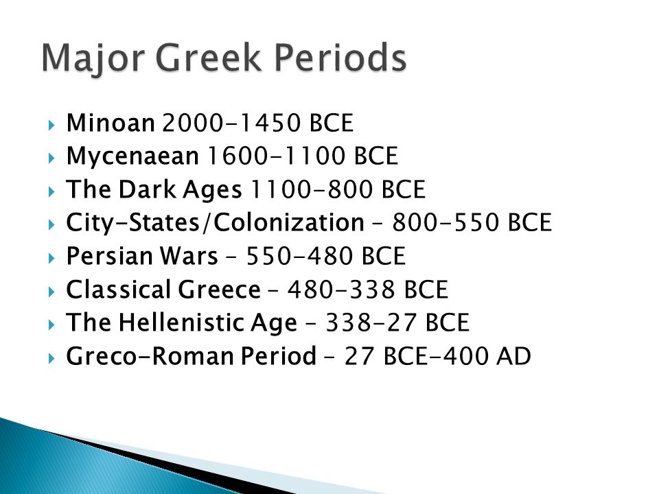  Minoan BCE  Mycenaean BCE  The Dark Ages BCE  City-States/Colonization – BCE  Persian Wars – BCE  Classical Greece – BCE  The Hellenistic Age – BCE  Greco-Roman Period – 27 BCE-400 AD
