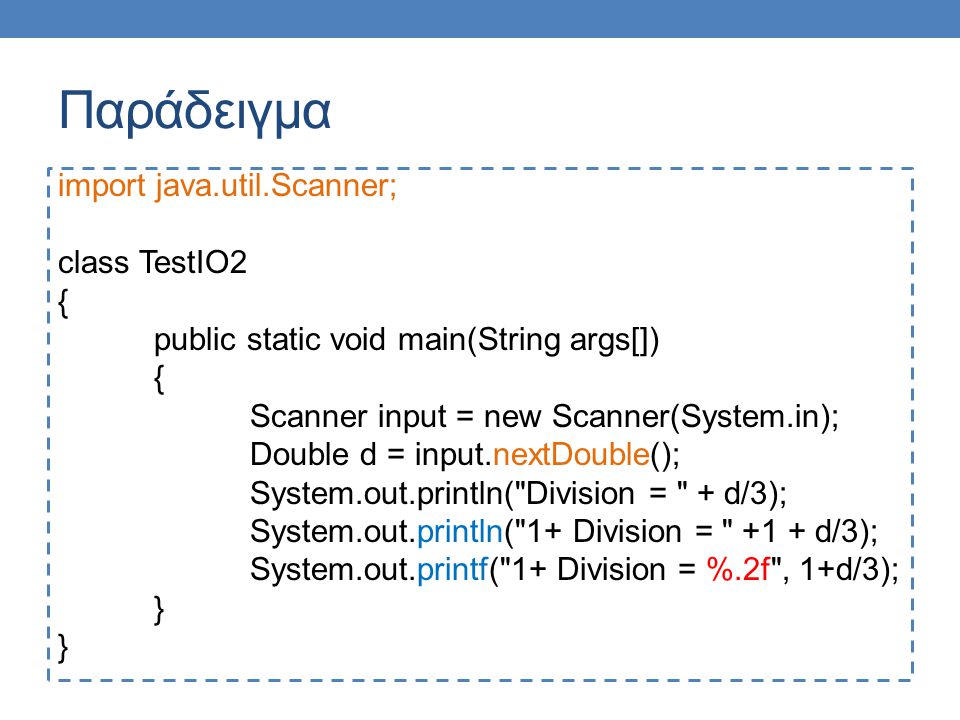 Παράδειγμα import java.util.Scanner; class TestIO2 { public static void main(String args[]) { Scanner input = new Scanner(System.in); Double d = input.nextDouble(); System.out.println( Division = + d/3); System.out.println( 1+ Division = +1 + d/3); System.out.printf( 1+ Division = %.2f , 1+d/3); }