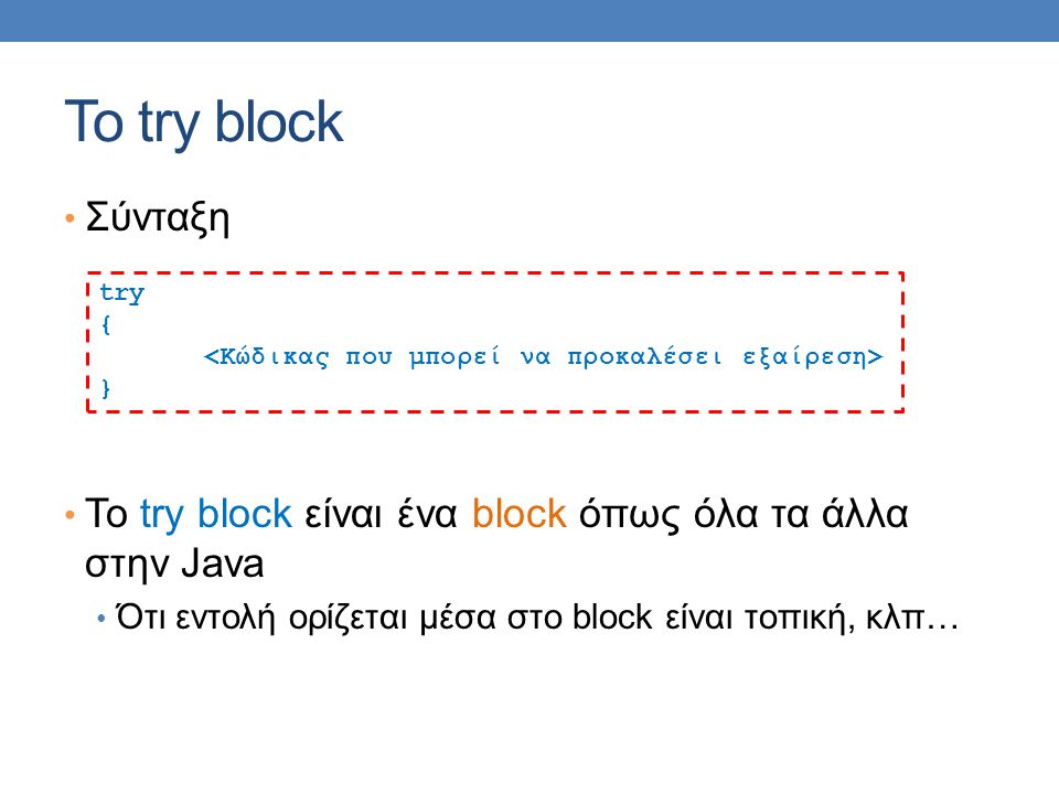 Το try block Σύνταξη Το try block είναι ένα block όπως όλα τα άλλα στην Java Ότι εντολή ορίζεται μέσα στο block είναι τοπική, κλπ… try { }