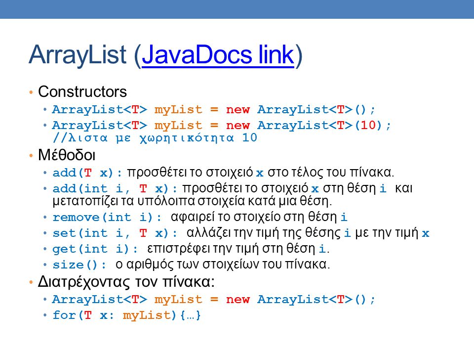 ArrayList (JavaDocs link)JavaDocs link Constructors ArrayList myList = new ArrayList (); ArrayList myList = new ArrayList (10); //λιστα με χωρητικότητα 10 Μέθοδοι add(T x): προσθέτει το στοιχειό x στο τέλος του πίνακα.