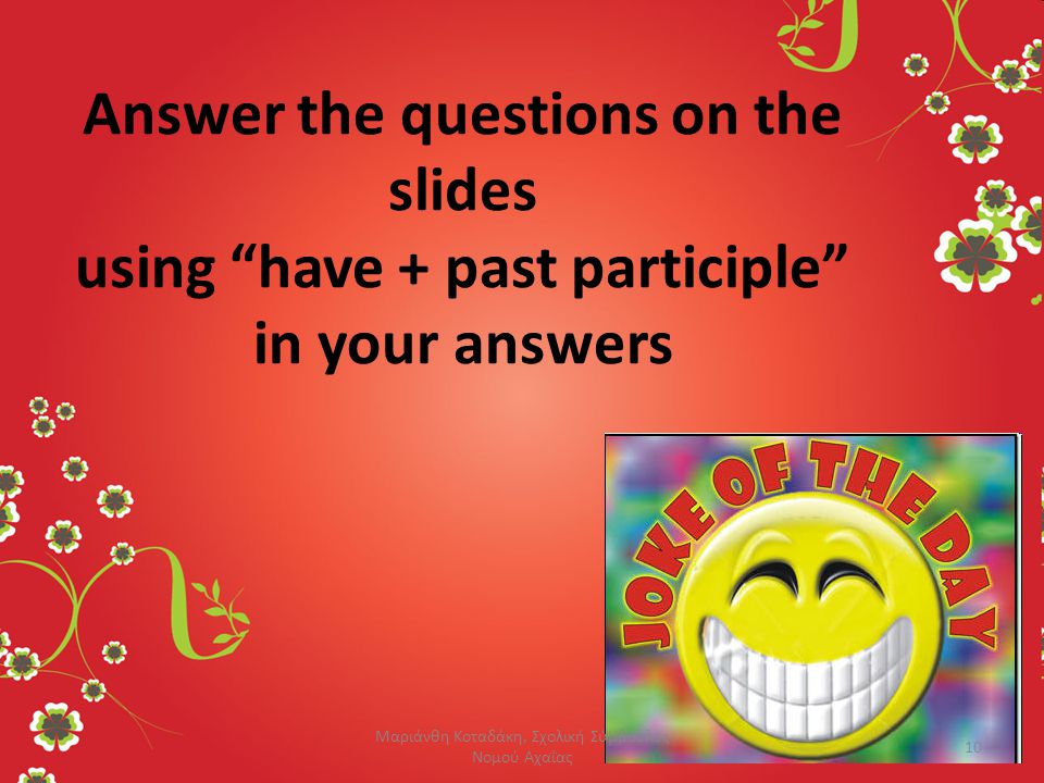 Answer the questions on the slides using have + past participle in your answers 10 Μαριάνθη Κοταδάκη, Σχολική Σύμβουλος Νομού Αχαΐας