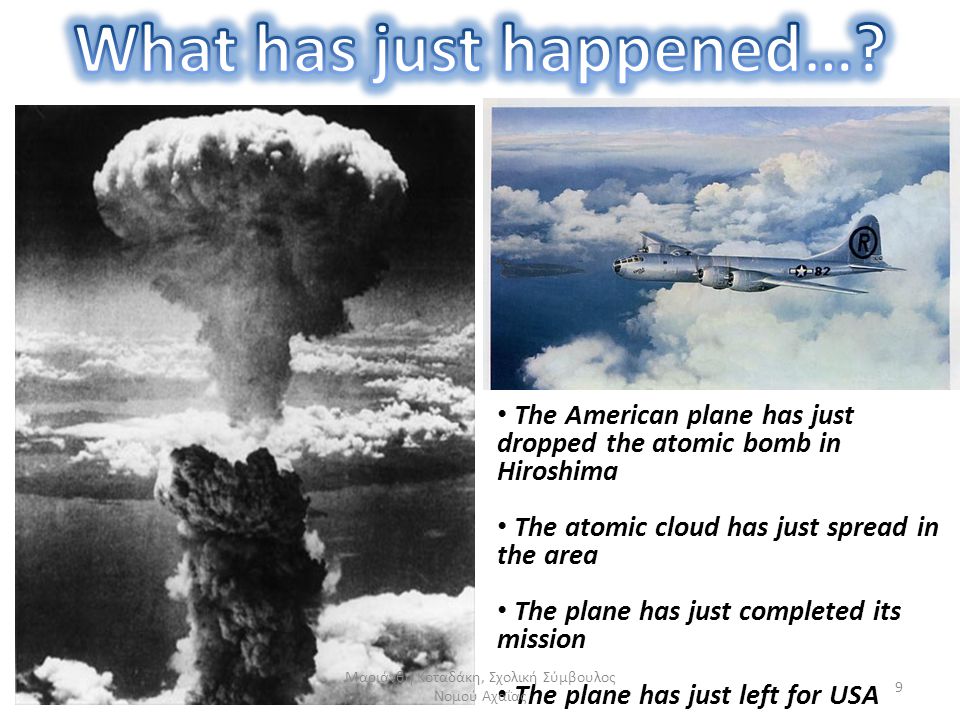 The American plane has just dropped the atomic bomb in Hiroshima The atomic cloud has just spread in the area The plane has just completed its mission The plane has just left for USA 9 Μαριάνθη Κοταδάκη, Σχολική Σύμβουλος Νομού Αχαΐας