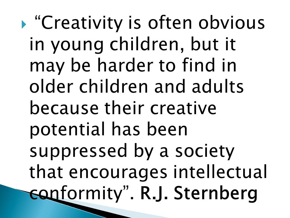  Creativity is often obvious in young children, but it may be harder to find in older children and adults because their creative potential has been suppressed by a society that encourages intellectual conformity .
