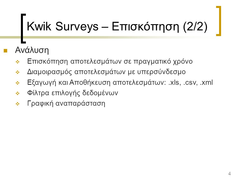 4 Kwik Surveys – Επισκόπηση (2/2) Ανάλυση  Επισκόπηση αποτελεσμάτων σε πραγματικό χρόνο  Διαμοιρασμός αποτελεσμάτων με υπερσύνδεσμο  Εξαγωγή και Αποθήκευση αποτελεσμάτων:.xls,.csv,.xml  Φίλτρα επιλογής δεδομένων  Γραφική αναπαράσταση