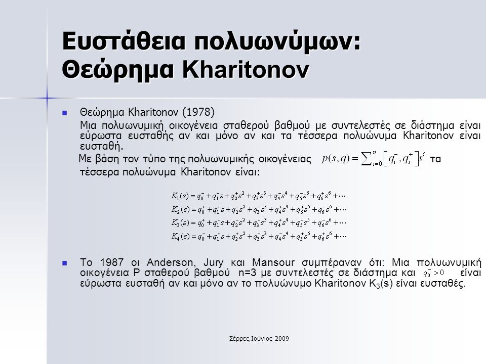 Σέρρες,Ιούνιος 2009 Ευστάθεια πολυωνύμων: Θεώρημα Kharitonov Θεώρημα Kharitonov (1978) Μια πολυωνυμική οικογένεια σταθερού βαθμού με συντελεστές σε διάστημα είναι εύρωστα ευσταθής αν και μόνο αν και τα τέσσερα πολυώνυμα Kharitonov είναι ευσταθή.