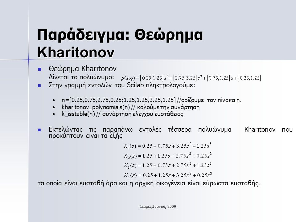 Σέρρες,Ιούνιος 2009 Θεώρημα Kharitonov Δίνεται το πολυώνυμο: Στην γραμμή εντολών του Scilab πληκτρολογούμε: n=[0.25,0.75,2.75,0.25;1.25,1.25,3.25,1.25] //ορίζουμε τον πίνακα n.