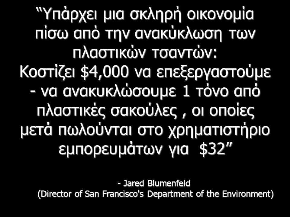 Υπάρχει μια σκληρή οικονομία πίσω από την ανακύκλωση των πλαστικών τσαντών: Κοστίζει $4,000 να επεξεργαστούμε - να ανακυκλώσουμε 1 τόνο από πλαστικές σακούλες, οι οποίες μετά πωλούνται στο χρηματιστήριο εμπορευμάτων για $32 - Jared Blumenfeld (Director of San Francisco s Department of the Environment)