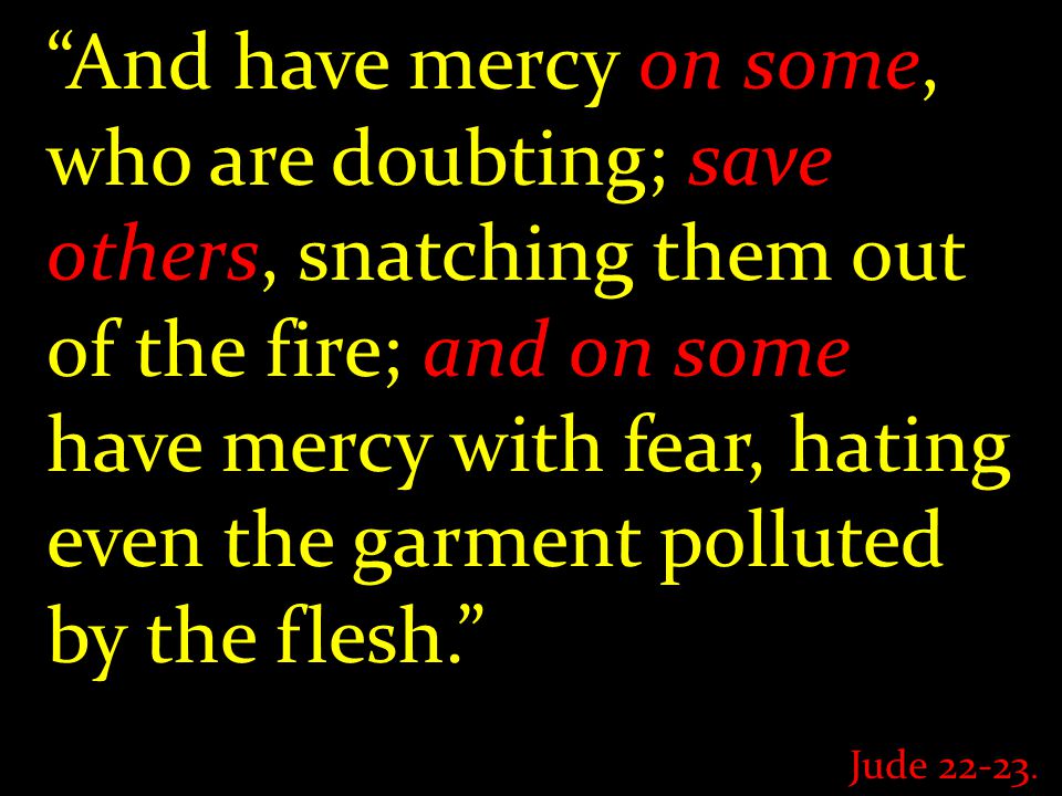 And have mercy on some, who are doubting; save others, snatching them out of the fire; and on some have mercy with fear, hating even the garment polluted by the flesh. Jude