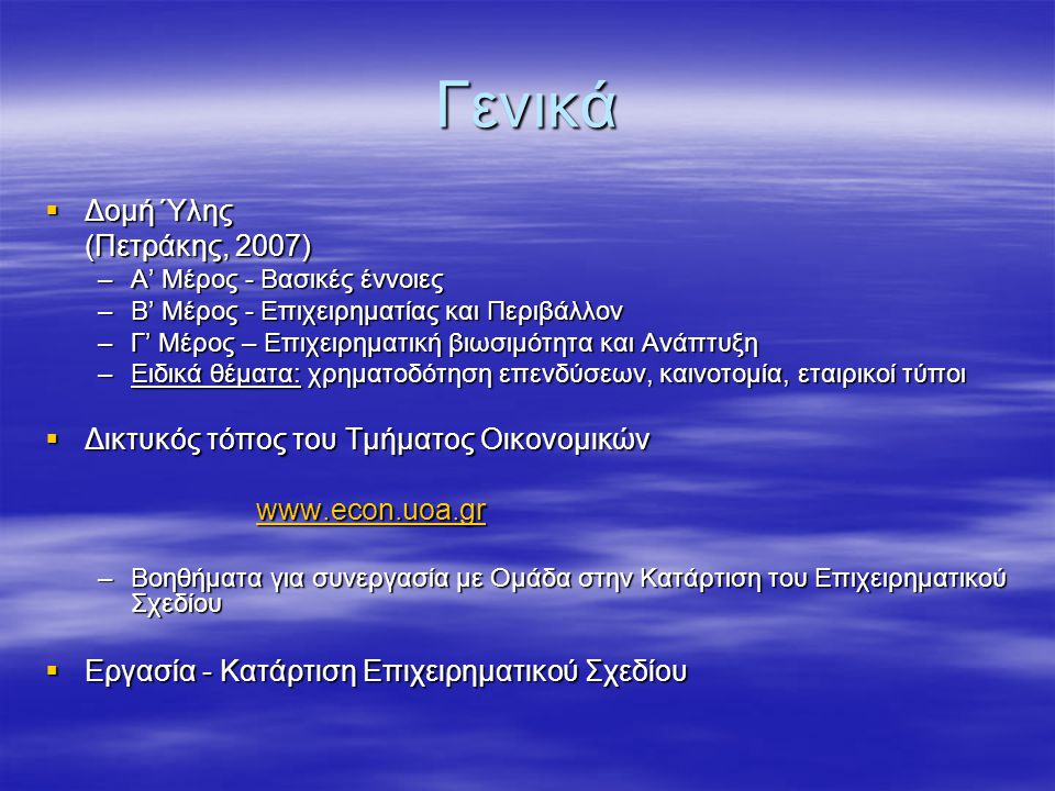 Γενικά  Δομή Ύλης (Πετράκης, 2007) –Α’ Μέρος - Βασικές έννοιες –Β’ Μέρος - Επιχειρηματίας και Περιβάλλον –Γ’ Μέρος – Επιχειρηματική βιωσιμότητα και Ανάπτυξη –Ειδικά θέματα: χρηματοδότηση επενδύσεων, καινοτομία, εταιρικοί τύποι  Δικτυκός τόπος του Τμήματος Οικονομικών   –Βοηθήματα για συνεργασία με Ομάδα στην Κατάρτιση του Επιχειρηματικού Σχεδίου  Εργασία - Κατάρτιση Επιχειρηματικού Σχεδίου