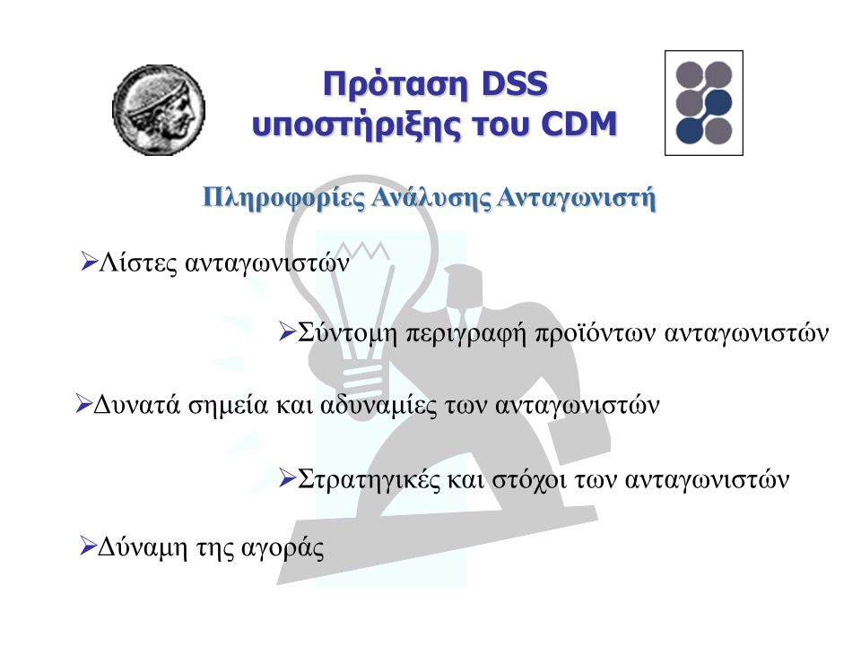 Πρόταση DSS υποστήριξης του CDM Πληροφορίες Ανάλυσης Ανταγωνιστή  Λίστες ανταγωνιστών  Σύντομη περιγραφή προϊόντων ανταγωνιστών  Δυνατά σημεία και αδυναμίες των ανταγωνιστών  Στρατηγικές και στόχοι των ανταγωνιστών  Δύναμη της αγοράς
