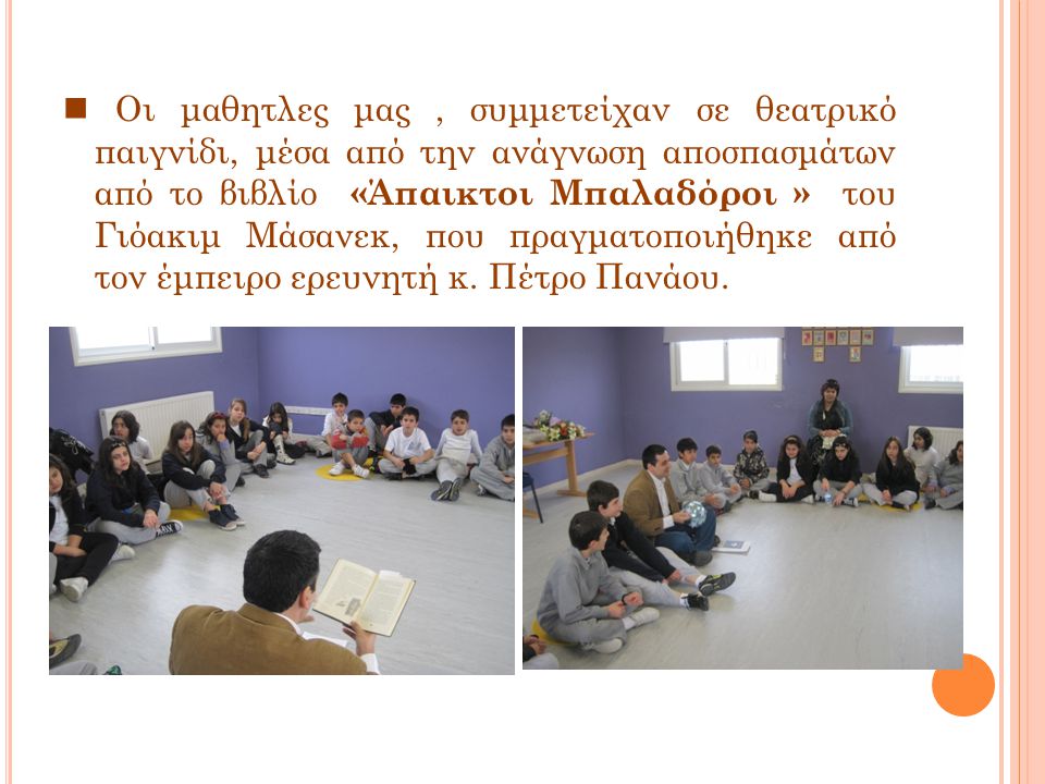 Οι μαθητλες μας, συμμετείχαν σε θεατρικό παιγνίδι, μέσα από την ανάγνωση αποσπασμάτων από το βιβλίο «Άπαικτοι Μπαλαδόροι » του Γιόακιμ Μάσανεκ, που πραγματοποιήθηκε από τον έμπειρο ερευνητή κ.