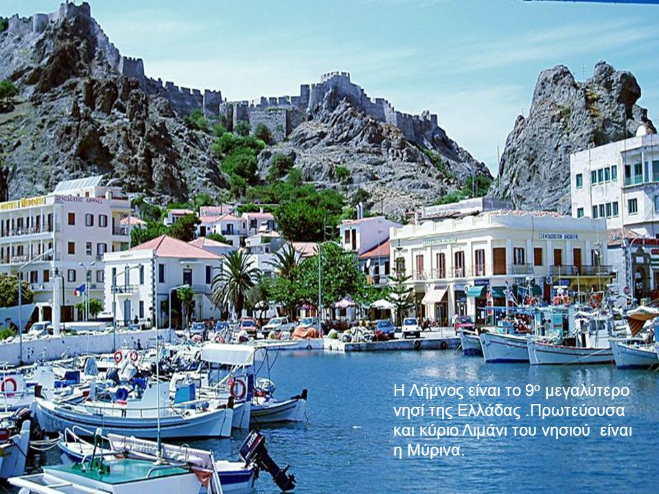 Η Λήμνος είναι το 9 ο μεγαλύτερο νησί της Ελλάδας.Πρωτεύουσα και κύριο Λιμάνι του νησιού είναι η Μύρινα.