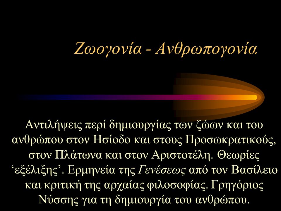 Ζωογονία - Ανθρωπογονία Αντιλήψεις περί δημιουργίας των ζώων και του ανθρώπου στον Ησίοδο και στους Προσωκρατικούς, στον Πλάτωνα και στον Αριστοτέλη.
