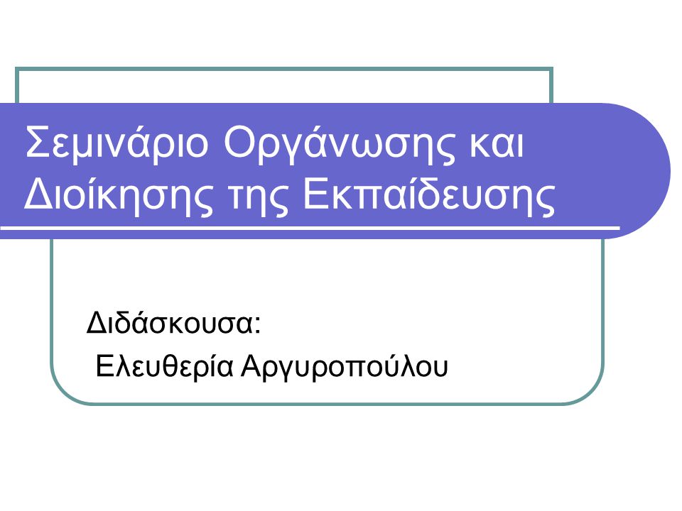 Σεμινάριο Οργάνωσης και Διοίκησης της Εκπαίδευσης Διδάσκουσα: Ελευθερία Αργυροπούλου