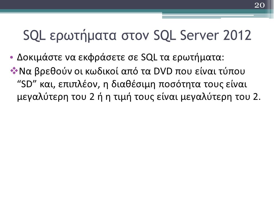 SQL ερωτήματα στον SQL Server 2012 Δοκιμάστε να εκφράσετε σε SQL τα ερωτήματα:  Να βρεθούν οι κωδικοί από τα DVD που είναι τύπου SD και, επιπλέον, η διαθέσιμη ποσότητα τους είναι μεγαλύτερη του 2 ή η τιμή τους είναι μεγαλύτερη του 2.