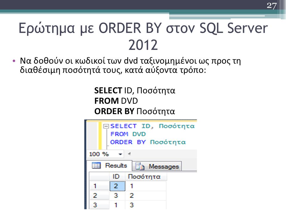 Ερώτημα με ORDER BY στον SQL Server 2012 Να δοθούν οι κωδικοί των dvd ταξινομημένοι ως προς τη διαθέσιμη ποσότητά τους, κατά αύξοντα τρόπο: SELECT ID, Ποσότητα FROM DVD ORDER BY Ποσότητα 27