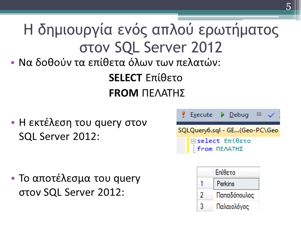 Η δημιουργία ενός απλού ερωτήματος στον SQL Server 2012 Να δοθούν τα επίθετα όλων των πελατών: SELECT Επίθετο FROM ΠΕΛΑΤΗΣ 5 Η εκτέλεση του query στον SQL Server 2012: Το αποτέλεσμα του query στον SQL Server 2012: