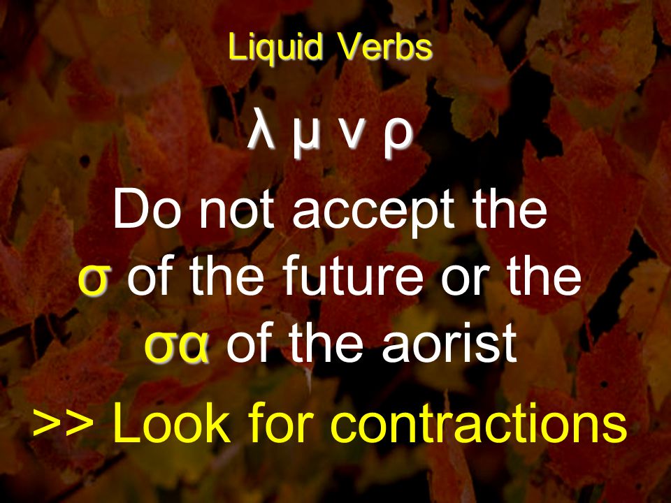 Liquid Verbs λ μ ν ρ σ σα Do not accept the σ of the future or the σα of the aorist >> Look for contractions