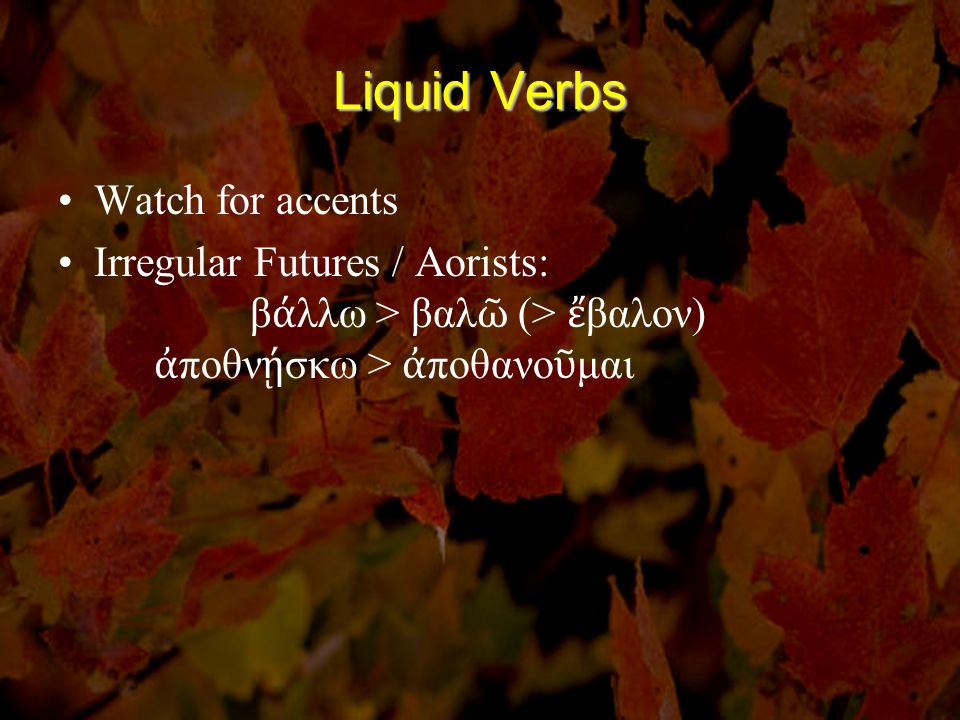 Liquid Verbs Watch for accents Irregular Futures / Aorists: β ά λλω > βαλ ῶ (> ἔ βαλον) ἀ ποθν ῄ σκω > ἀ ποθανο ῦ μαι