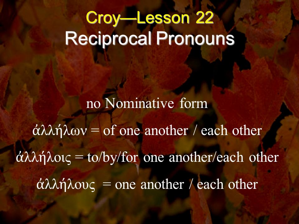 Croy—Lesson 22 Reciprocal Pronouns no Nominative form ἀ λλ ή λων = of one another / each other ἀ λλ ή λοις = to/by/for one another/each other ἀ λλ ή λους = one another / each other