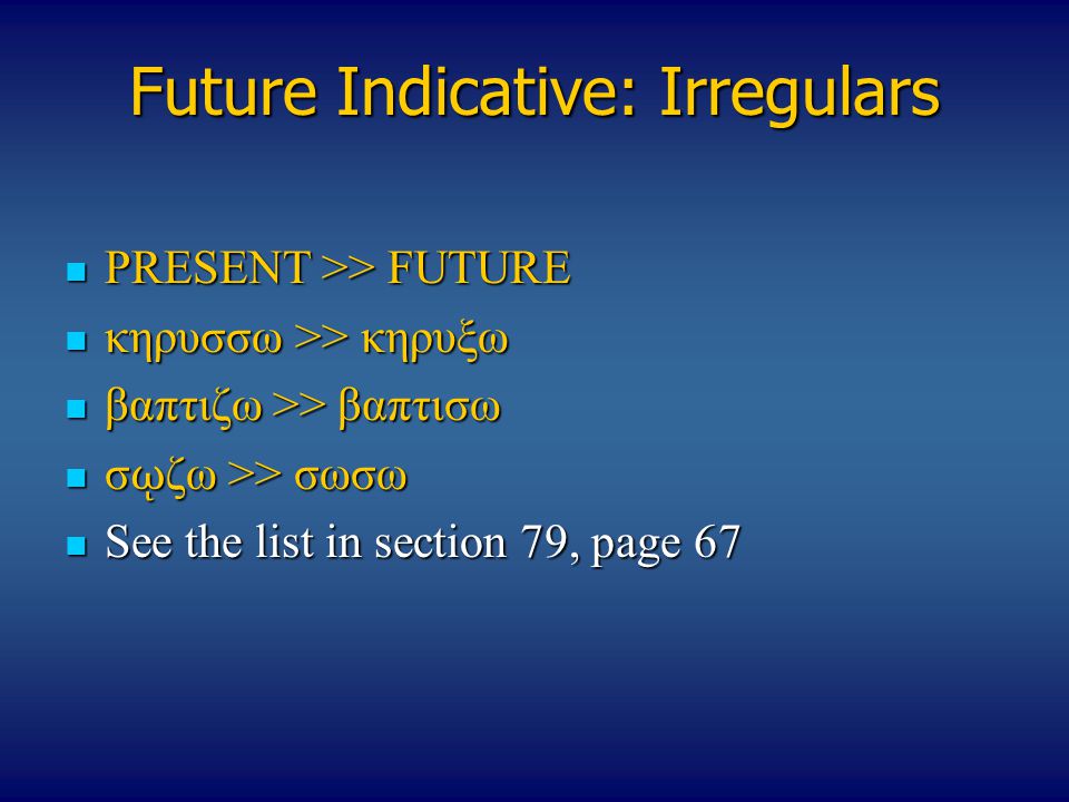 Future Indicative: Irregulars PRESENT >> FUTURE PRESENT >> FUTURE κηρυσσω >> κηρυξω κηρυσσω >> κηρυξω βαπτιζω >> βαπτισω βαπτιζω >> βαπτισω σ ῳ ζω >> σωσω σ ῳ ζω >> σωσω See the list in section 79, page 67 See the list in section 79, page 67