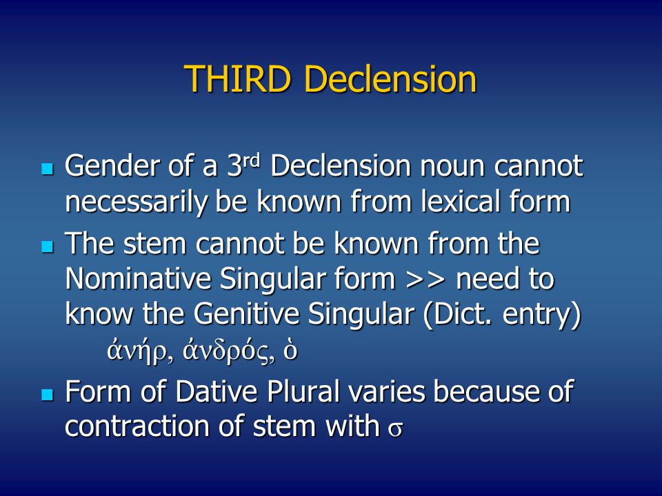 THIRD Declension Gender of a 3 rd Declension noun cannot necessarily be known from lexical form Gender of a 3 rd Declension noun cannot necessarily be known from lexical form The stem cannot be known from the Nominative Singular form >> need to know the Genitive Singular (Dict.