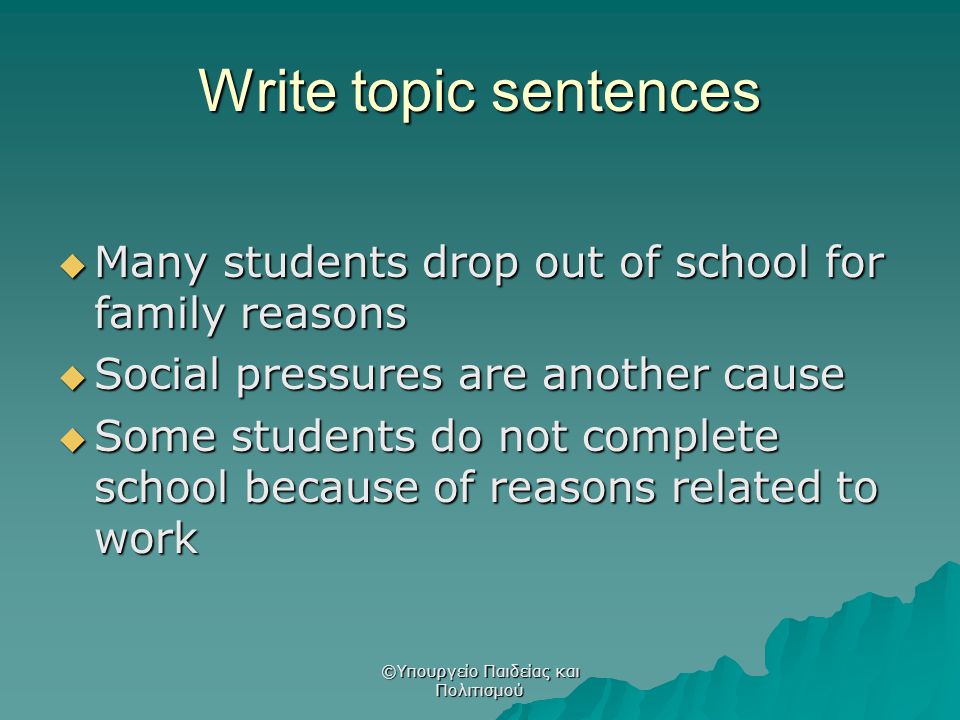 Write topic sentences  Many students drop out of school for family reasons  Social pressures are another cause  Some students do not complete school because of reasons related to work ©Υπουργείο Παιδείας και Πολιτισμού
