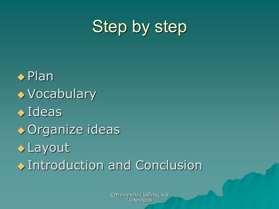 Step by step  Plan  Vocabulary  Ideas  Organize ideas  Layout  Introduction and Conclusion ©Υπουργείο Παιδείας και Πολιτισμού