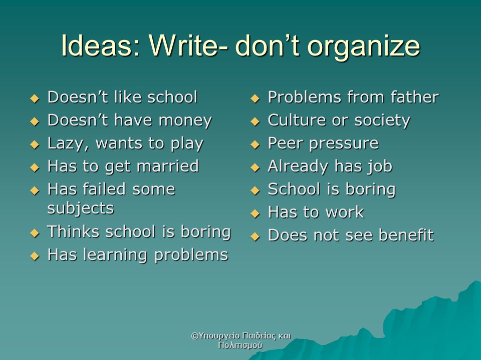 Ideas: Write- don’t organize  Doesn’t like school  Doesn’t have money  Lazy, wants to play  Has to get married  Has failed some subjects  Thinks school is boring  Has learning problems  Problems from father  Culture or society  Peer pressure  Already has job  School is boring  Has to work  Does not see benefit ©Υπουργείο Παιδείας και Πολιτισμού