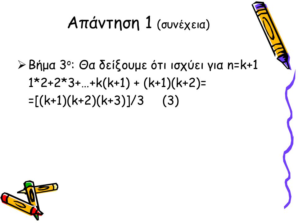  Βήμα 3 ο : Θα δείξουμε ότι ισχύει για n=k+1 1*2+2*3+…+k(k+1) + (k+1)(k+2)= =[(k+1)(k+2)(k+3)]/3 (3) Απάντηση 1 (συνέχεια)
