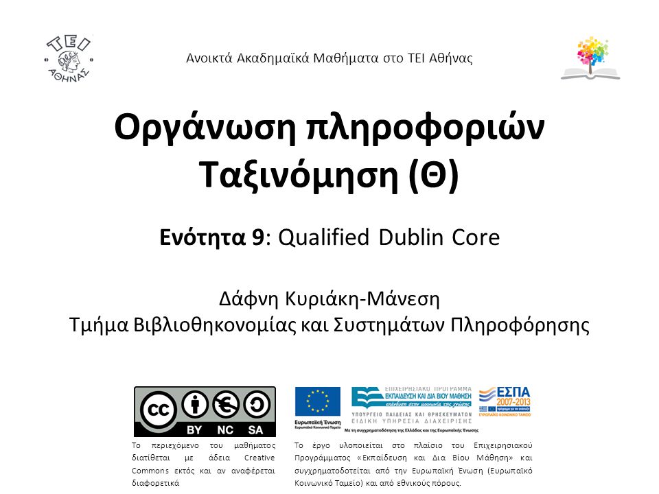 Οργάνωση πληροφοριών Ταξινόμηση (Θ) Ενότητα 9: Qualified Dublin Core Δάφνη Κυριάκη-Μάνεση Τμήμα Βιβλιοθηκονομίας και Συστημάτων Πληροφόρησης Το περιεχόμενο του μαθήματος διατίθεται με άδεια Creative Commons εκτός και αν αναφέρεται διαφορετικά Το έργο υλοποιείται στο πλαίσιο του Επιχειρησιακού Προγράμματος «Εκπαίδευση και Δια Βίου Μάθηση» και συγχρηματοδοτείται από την Ευρωπαϊκή Ένωση (Ευρωπαϊκό Κοινωνικό Ταμείο) και από εθνικούς πόρους.