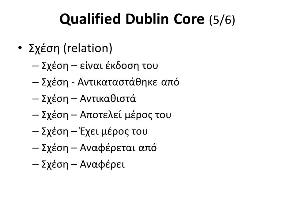 Qualified Dublin Core (5/6) Σχέση (relation) – Σχέση – είναι έκδοση του – Σχέση - Αντικαταστάθηκε από – Σχέση – Αντικαθιστά – Σχέση – Αποτελεί μέρος του – Σχέση – Έχει μέρος του – Σχέση – Αναφέρεται από – Σχέση – Αναφέρει
