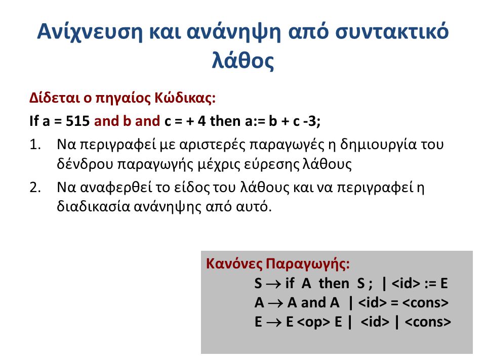 Ανίχνευση και ανάνηψη από συντακτικό λάθος Δίδεται ο πηγαίος Κώδικας: If a = 515 and b and c = + 4 then a:= b + c -3; 1.Να περιγραφεί με αριστερές παραγωγές η δημιουργία του δένδρου παραγωγής μέχρις εύρεσης λάθους 2.Να αναφερθεί το είδος του λάθους και να περιγραφεί η διαδικασία ανάνηψης από αυτό.