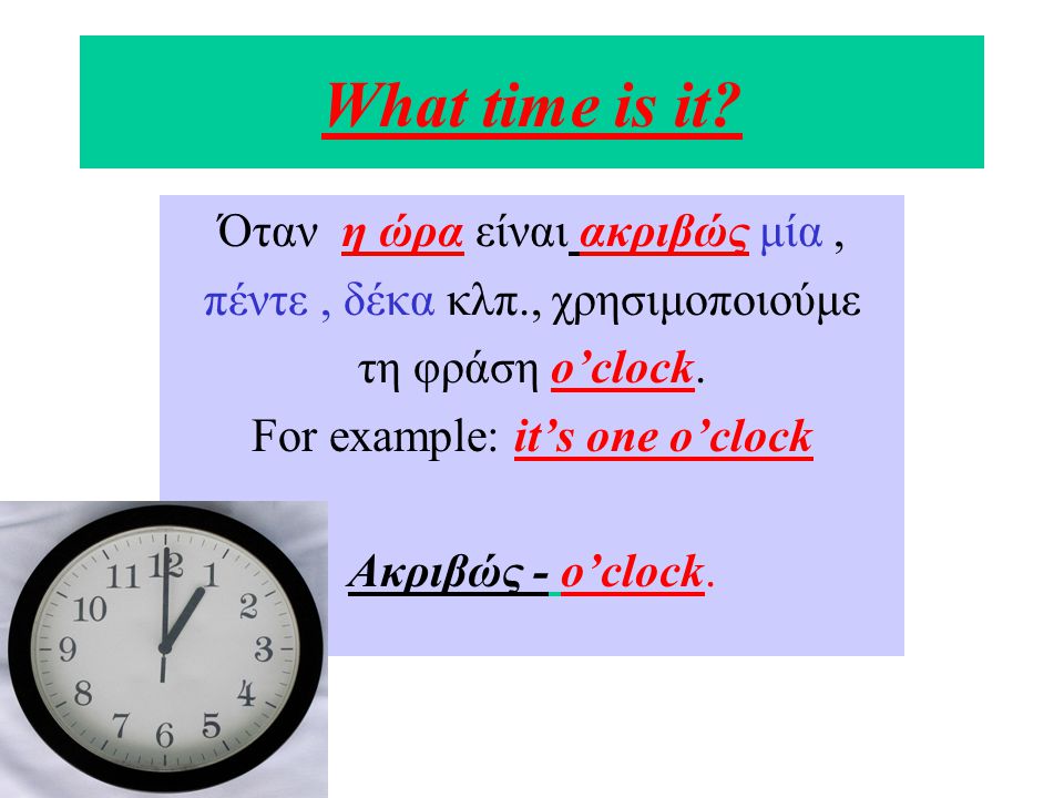 What time is it. Όταν η ώρα είναι ακριβώς μία, πέντε, δέκα κλπ., χρησιμοποιούμε τη φράση o’clock.
