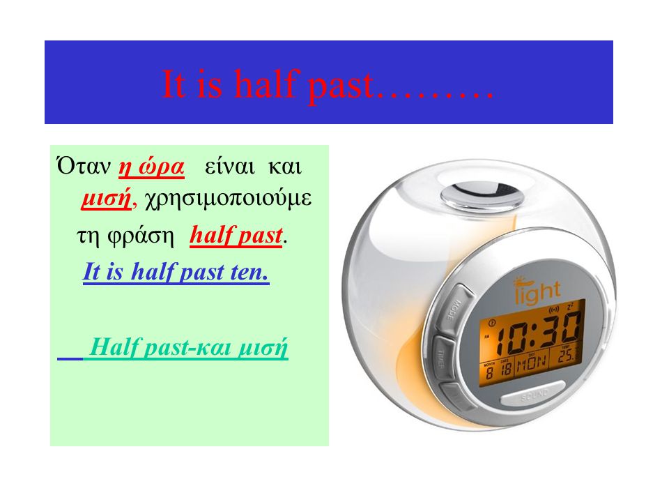 Ιt is half past……… Όταν η ώρα είναι και μισή, χρησιμοποιούμε τη φράση half past.