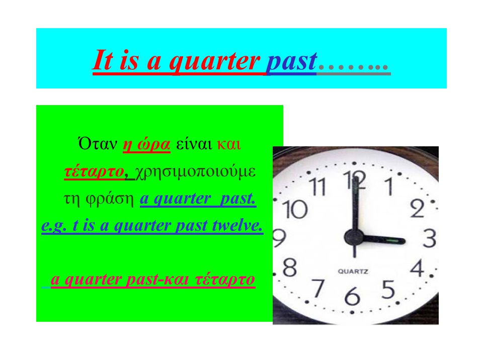 It is a quarter past…….. Όταν η ώρα είναι και τέταρτο, χρησιμοποιούμε τη φράση a quarter past.