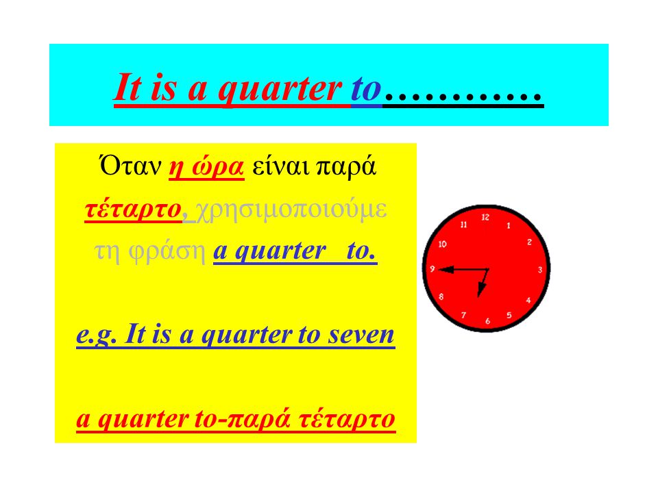 It is a quarter to………… Όταν η ώρα είναι παρά τέταρτο, χρησιμοποιούμε τη φράση a quarter to.