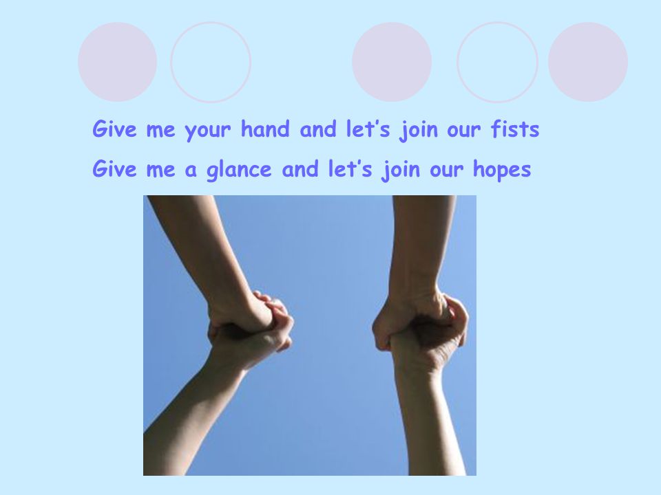 Give me your hand and let’s join our fists Give me a glance and let’s join our hopes