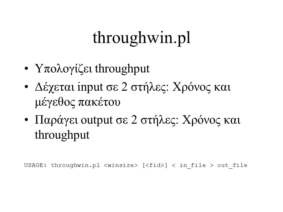throughwin.pl Υπολογίζει throughput Δέχεται input σε 2 στήλες: Χρόνος και μέγεθος πακέτου Παράγει output σε 2 στήλες: Χρόνος και throughput USAGE: throughwin.pl [ ] out_file