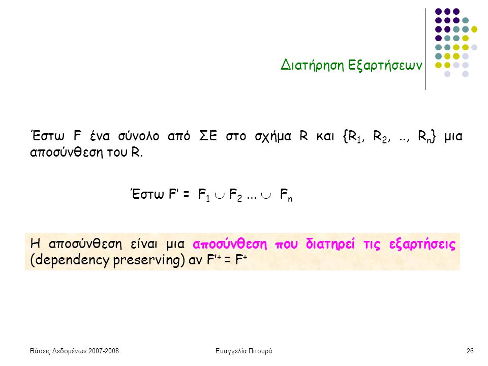 Βάσεις Δεδομένων Ευαγγελία Πιτουρά26 Διατήρηση Εξαρτήσεων Η αποσύνθεση είναι μια αποσύνθεση που διατηρεί τις εξαρτήσεις (dependency preserving) αν F’ + = F + Έστω F ένα σύνολο από ΣΕ στο σχήμα R και {R 1, R 2,.., R n } μια αποσύνθεση του R.