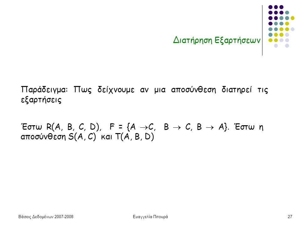 Βάσεις Δεδομένων Ευαγγελία Πιτουρά27 Διατήρηση Εξαρτήσεων Παράδειγμα: Πως δείχνουμε αν μια αποσύνθεση διατηρεί τις εξαρτήσεις Έστω R(A, B, C, D), F = {A  C, B  C, Β  A}.