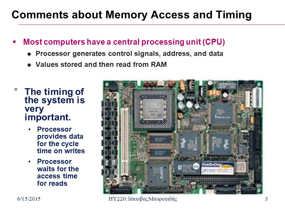 6/15/2015HY220: Ιάκωβος Μαυροειδής3 Comments about Memory Access and Timing  Most computers have a central processing unit (CPU)  Processor generates control signals, address, and data  Values stored and then read from RAM °The timing of the system is very important.