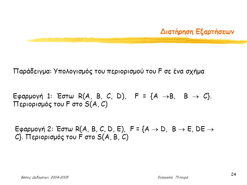 Βάσεις Δεδομένων Ευαγγελία Πιτουρά 24 Διατήρηση Εξαρτήσεων Παράδειγμα: Υπολογισμός του περιορισμού του F σε ένα σχήμα Εφαρμογή 1: Έστω R(A, B, C, D), F = {A  B, B  C}.