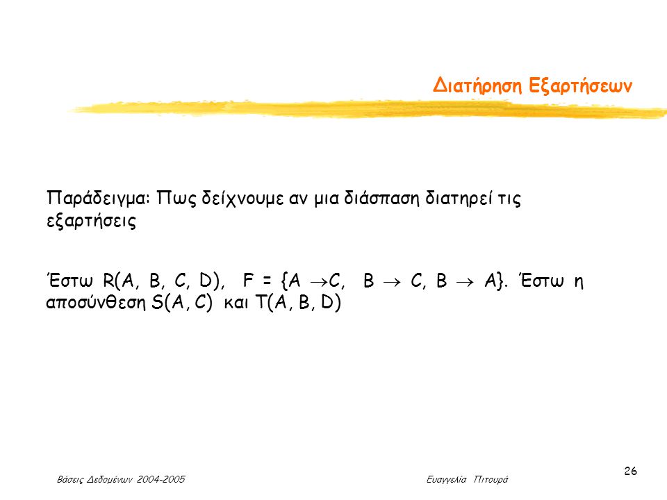Βάσεις Δεδομένων Ευαγγελία Πιτουρά 26 Διατήρηση Εξαρτήσεων Παράδειγμα: Πως δείχνουμε αν μια διάσπαση διατηρεί τις εξαρτήσεις Έστω R(A, B, C, D), F = {A  C, B  C, Β  A}.